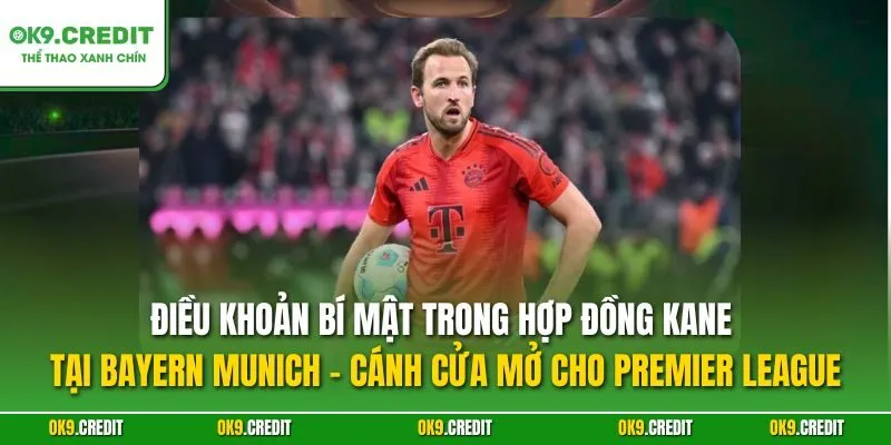 Điều khoản bí mật trong hợp đồng Kane tại Bayern Munich – Cánh cửa mở cho Premier League