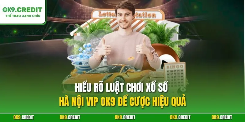 Hiểu rõ luật chơi xổ số Hà Nội VIP OK9 để cược hiệu quả