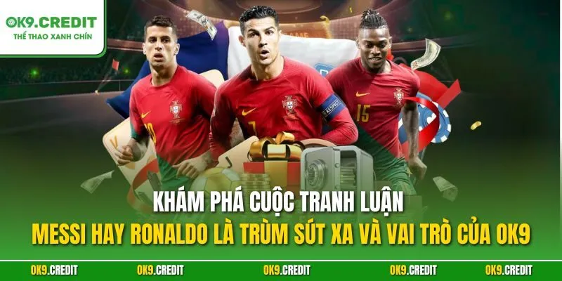 Messi Hay Ronaldo Là Trùm Sút Xa? – Phân Tích Kỹ Năng Đỉnh Cao 2 Khám phá cuộc tranh luận Messi hay Ronaldo là trùm sút xa và vai trò của OK9