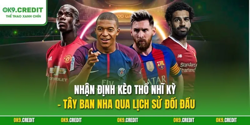 Nhận Định Kèo Thổ Nhĩ Kỳ - Tây Ban Nha | Săn Thưởng Lớn Tại OK9 4 Nhận định kèo Thổ Nhĩ Kỳ - Tây Ban Nha qua lịch sử đối đầu